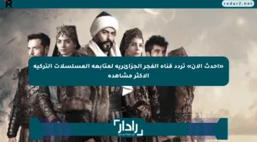 «أحدث الآن» تردد قناة الفجر الجزائرية لمتابعة المسلسلات التركية الأكثر مشاهدة